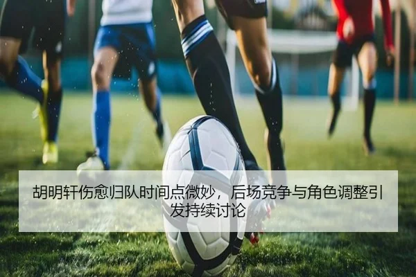 胡明轩伤愈归队时间点微妙，后场竞争与角色调整引发持续讨论